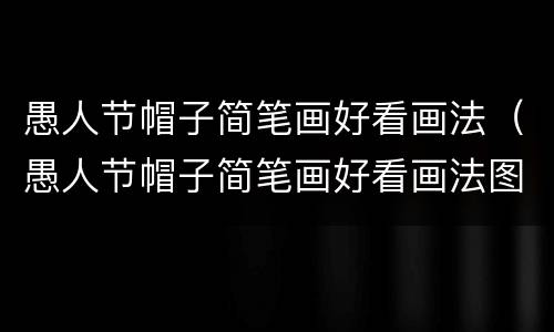 愚人节帽子简笔画好看画法（愚人节帽子简笔画好看画法图片大全）