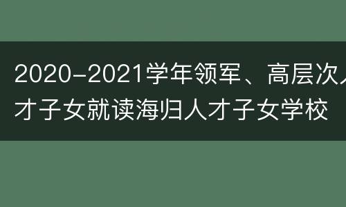 2020-2021学年领军、高层次人才子女就读海归人才子女学校申报预通知