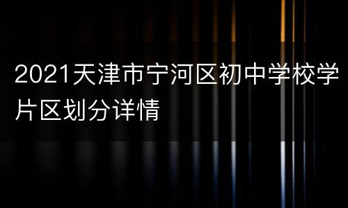 2021天津市宁河区初中学校学片区划分详情