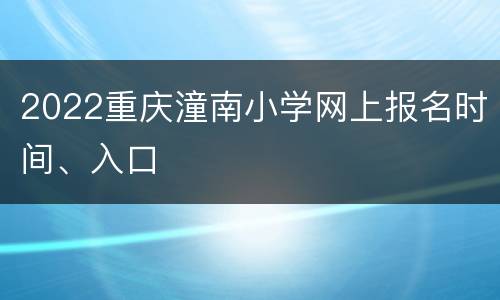 2022重庆潼南小学网上报名时间、入口