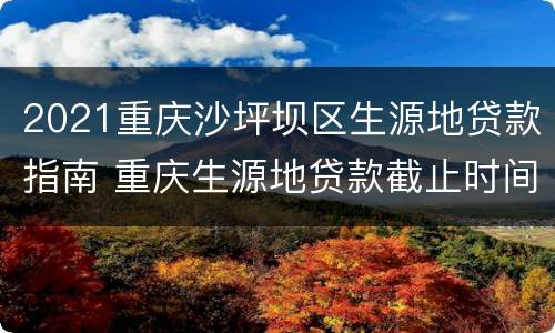 2021重庆沙坪坝区生源地贷款指南 重庆生源地贷款截止时间2021