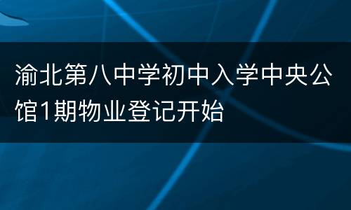 渝北第八中学初中入学中央公馆1期物业登记开始