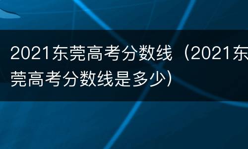 2021东莞高考分数线（2021东莞高考分数线是多少）