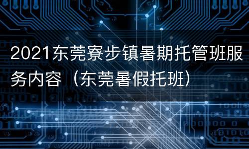 2021东莞寮步镇暑期托管班服务内容（东莞暑假托班）