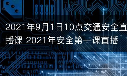 2021年9月1日10点交通安全直播课 2021年安全第一课直播