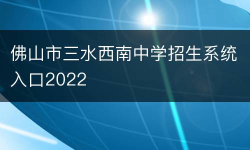 佛山市三水西南中学招生系统入口2022