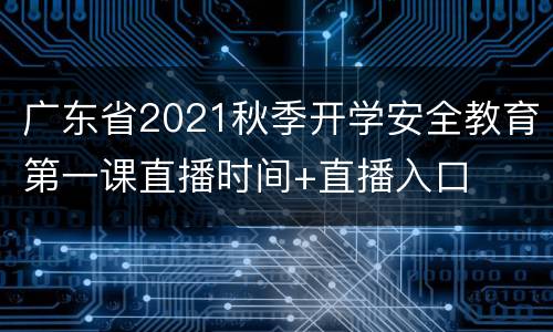 广东省2021秋季开学安全教育第一课直播时间+直播入口