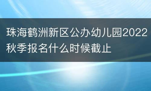 珠海鹤洲新区公办幼儿园2022秋季报名什么时候截止