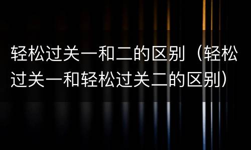 轻松过关一和二的区别（轻松过关一和轻松过关二的区别）