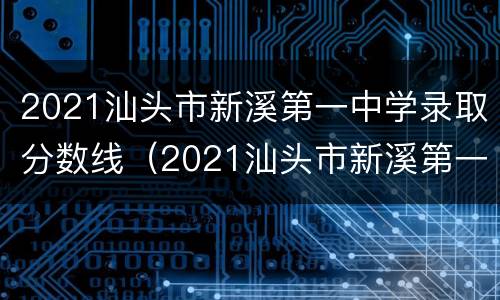 2021汕头市新溪第一中学录取分数线（2021汕头市新溪第一中学录取分数线是多少）