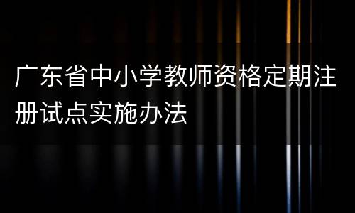 广东省中小学教师资格定期注册试点实施办法