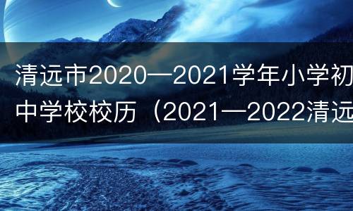 清远市2020—2021学年小学初中学校校历（2021—2022清远市校历）