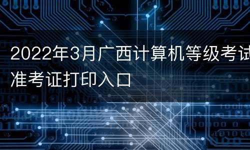 2022年3月广西计算机等级考试准考证打印入口