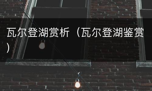瓦尔登湖赏析（瓦尔登湖鉴赏）