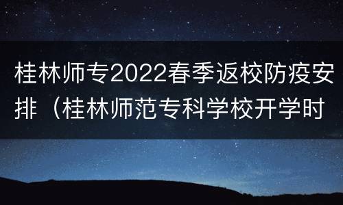桂林师专2022春季返校防疫安排（桂林师范专科学校开学时间）