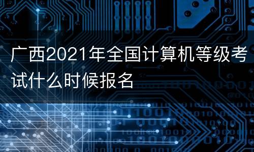 广西2021年全国计算机等级考试什么时候报名