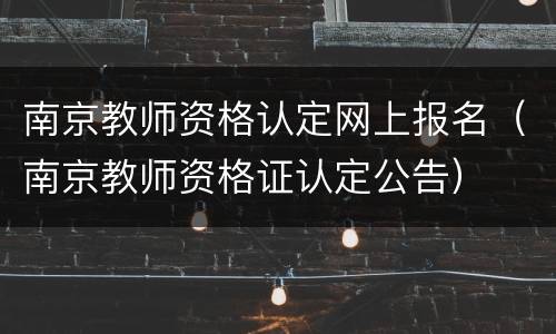南京教师资格认定网上报名（南京教师资格证认定公告）
