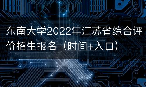 东南大学2022年江苏省综合评价招生报名（时间+入口）