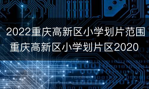 2022重庆高新区小学划片范围 重庆高新区小学划片区2020