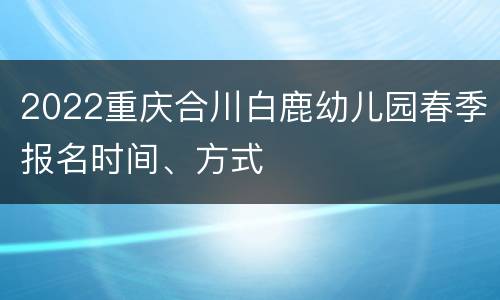 2022重庆合川白鹿幼儿园春季报名时间、方式