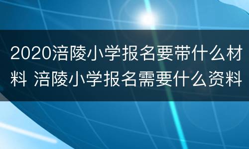 2020涪陵小学报名要带什么材料 涪陵小学报名需要什么资料