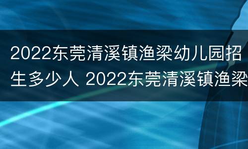 2022东莞清溪镇渔梁幼儿园招生多少人 2022东莞清溪镇渔梁幼儿园招生多少人报名