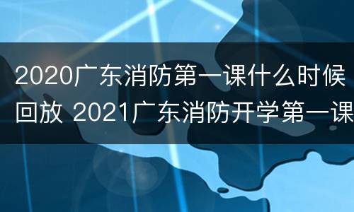 2020广东消防第一课什么时候回放 2021广东消防开学第一课