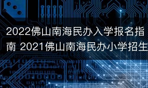 2022佛山南海民办入学报名指南 2021佛山南海民办小学招生