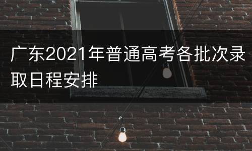 广东2021年普通高考各批次录取日程安排