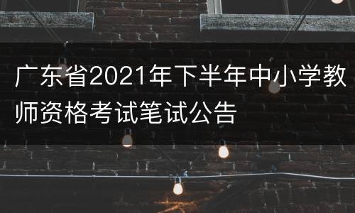 广东省2021年下半年中小学教师资格考试笔试公告