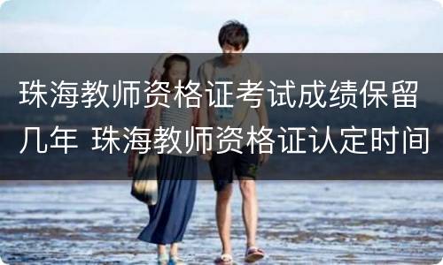 珠海教师资格证考试成绩保留几年 珠海教师资格证认定时间