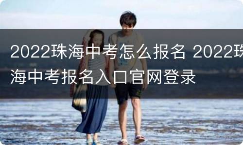 2022珠海中考怎么报名 2022珠海中考报名入口官网登录