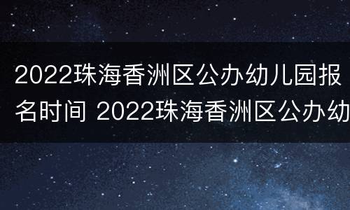 2022珠海香洲区公办幼儿园报名时间 2022珠海香洲区公办幼儿园报名时间表