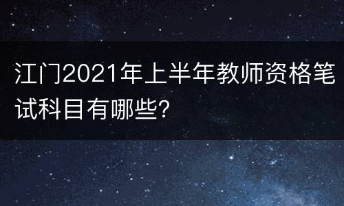 江门2021年上半年教师资格笔试科目有哪些？