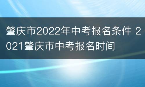 肇庆市2022年中考报名条件 2021肇庆市中考报名时间
