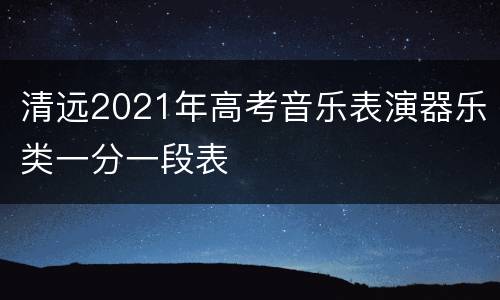 清远2021年高考音乐表演器乐类一分一段表
