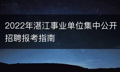 2022年湛江事业单位集中公开招聘报考指南