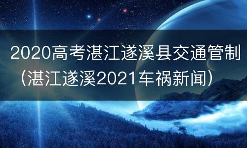 2020高考湛江遂溪县交通管制（湛江遂溪2021车祸新闻）