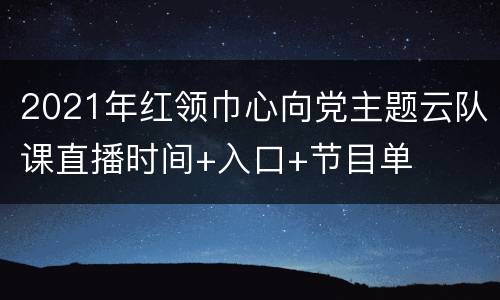 2021年红领巾心向党主题云队课直播时间+入口+节目单