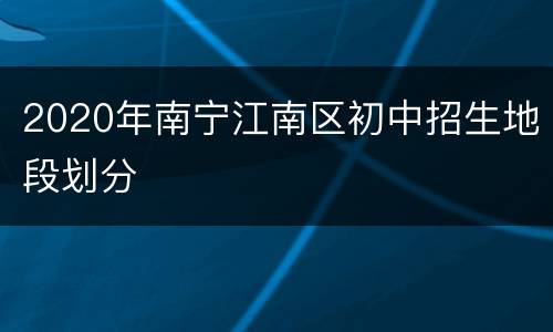 2020年南宁江南区初中招生地段划分
