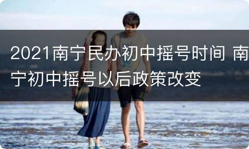 2021南宁民办初中摇号时间 南宁初中摇号以后政策改变