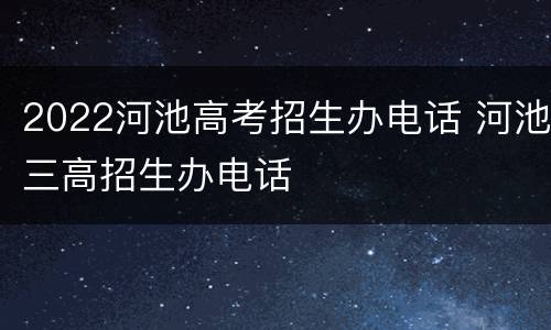 2022河池高考招生办电话 河池三高招生办电话