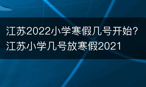 江苏2022小学寒假几号开始? 江苏小学几号放寒假2021
