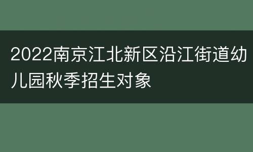 2022南京江北新区沿江街道幼儿园秋季招生对象