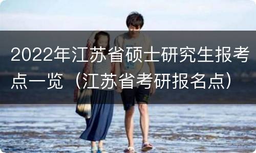 2022年江苏省硕士研究生报考点一览（江苏省考研报名点）