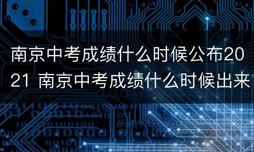 南京中考成绩什么时候公布2021 南京中考成绩什么时候出来2021