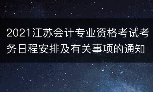 2021江苏会计专业资格考试考务日程安排及有关事项的通知