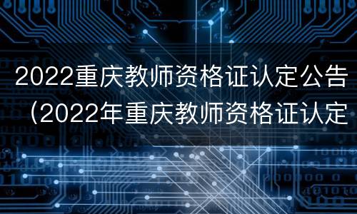 2022重庆教师资格证认定公告（2022年重庆教师资格证认定）