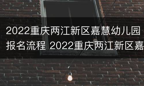 2022重庆两江新区嘉慧幼儿园报名流程 2022重庆两江新区嘉慧幼儿园报名流程图