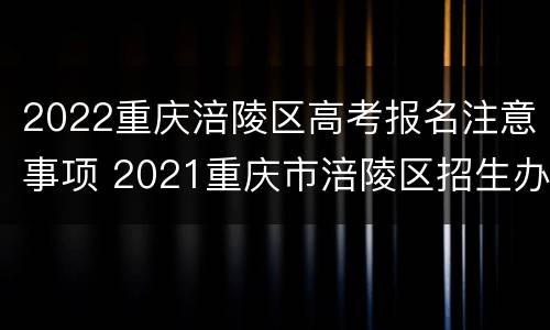 2022重庆涪陵区高考报名注意事项 2021重庆市涪陵区招生办